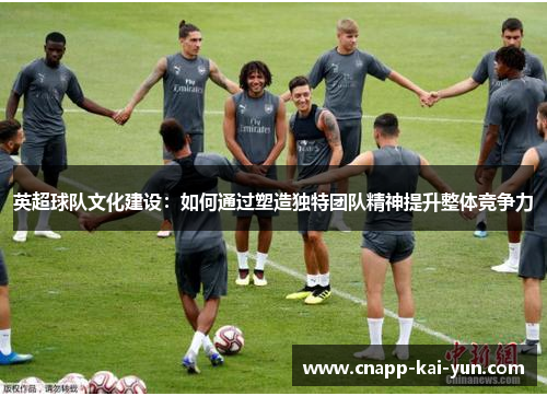 英超球队文化建设：如何通过塑造独特团队精神提升整体竞争力