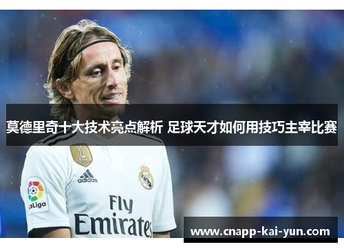莫德里奇十大技术亮点解析 足球天才如何用技巧主宰比赛 莫德里奇十大技术亮点解析 足球天才如何用技巧主宰比赛