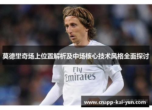 莫德里奇场上位置解析及中场核心技术风格全面探讨 莫德里奇场上位置解析及中场核心技术风格全面探讨