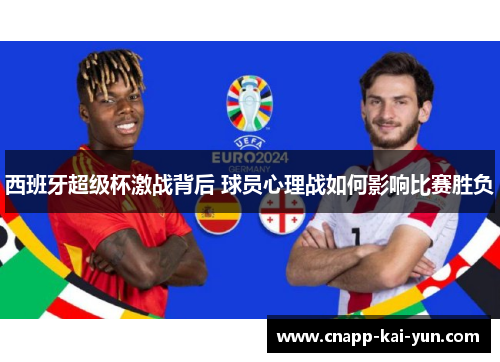 西班牙超级杯激战背后 球员心理战如何影响比赛胜负 西班牙超级杯激战背后 球员心理战如何影响比赛胜负