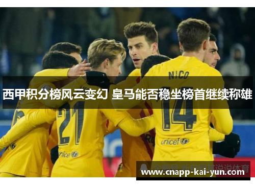 西甲积分榜风云变幻 皇马能否稳坐榜首继续称雄