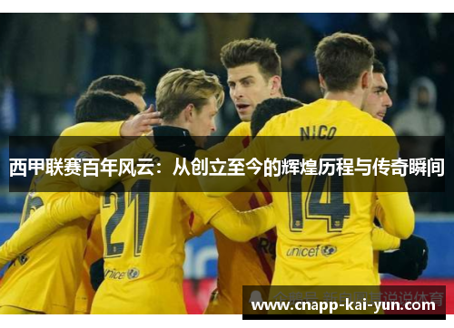 西甲联赛百年风云:从创立至今的辉煌历程与传奇瞬间 西甲联赛百年风云:从创立至今的辉煌历程与传奇瞬间