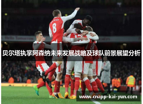 贝尔塔执掌阿森纳未来发展战略及球队前景展望分析