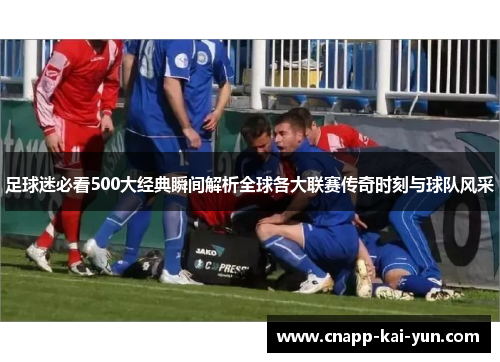 足球迷必看500大经典瞬间解析全球各大联赛传奇时刻与球队风采