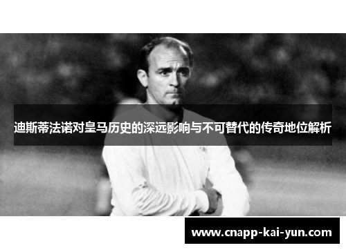 迪斯蒂法诺对皇马历史的深远影响与不可替代的传奇地位解析 迪斯蒂法诺对皇马历史的深远影响与不可替代的传奇地位解析