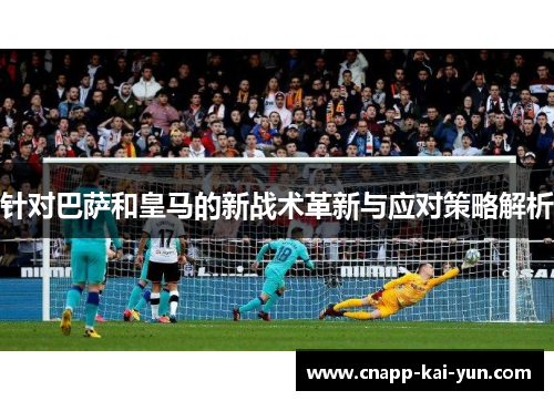 针对巴萨和皇马的新战术革新与应对策略解析 针对巴萨和皇马的新战术革新与应对策略解析