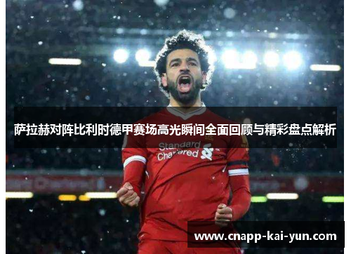 萨拉赫对阵比利时德甲赛场高光瞬间全面回顾与精彩盘点解析 萨拉赫对阵比利时德甲赛场高光瞬间全面回顾与精彩盘点解析