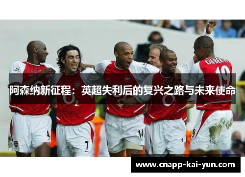 阿森纳新征程:英超失利后的复兴之路与未来使命 阿森纳新征程:英超失利后的复兴之路与未来使命