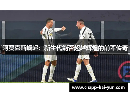 阿贾克斯崛起:新生代能否超越辉煌的前辈传奇 阿贾克斯崛起:新生代能否超越辉煌的前辈传奇