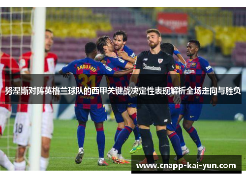 努涅斯对阵英格兰球队的西甲关键战决定性表现解析全场走向与胜负