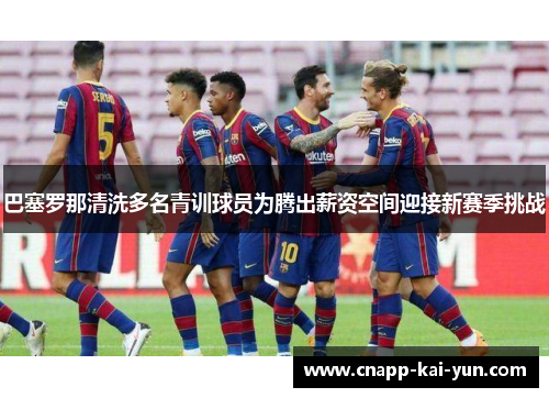 巴塞罗那清洗多名青训球员为腾出薪资空间迎接新赛季挑战