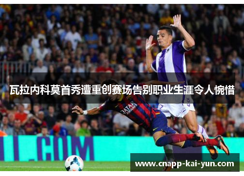 瓦拉内科莫首秀遭重创赛场告别职业生涯令人惋惜